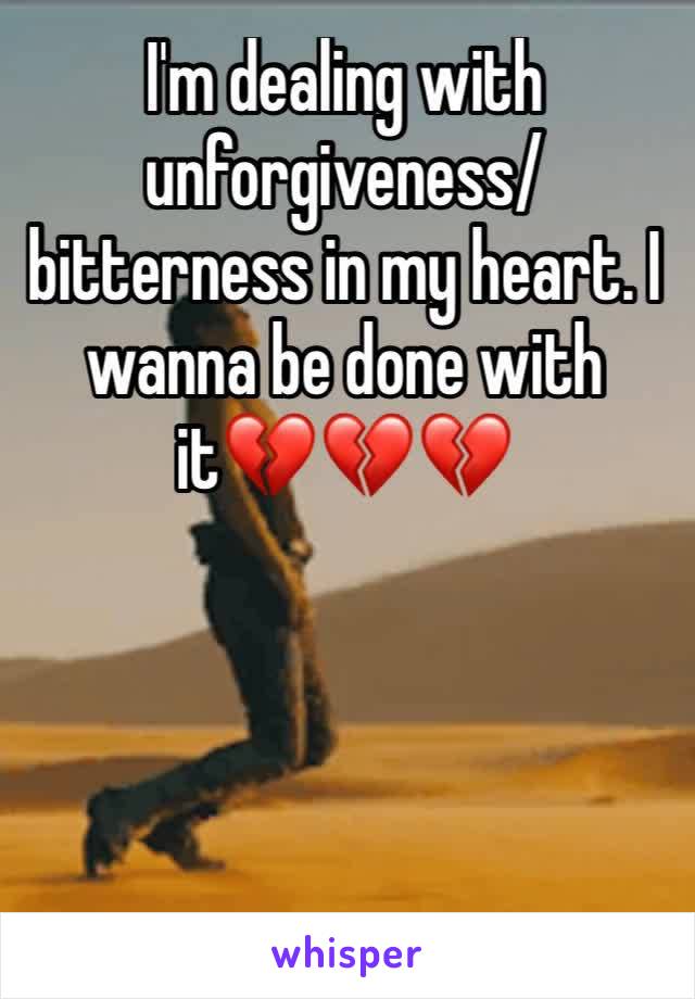 I'm dealing with               unforgiveness/bitterness in my heart. I wanna be done with it💔💔💔