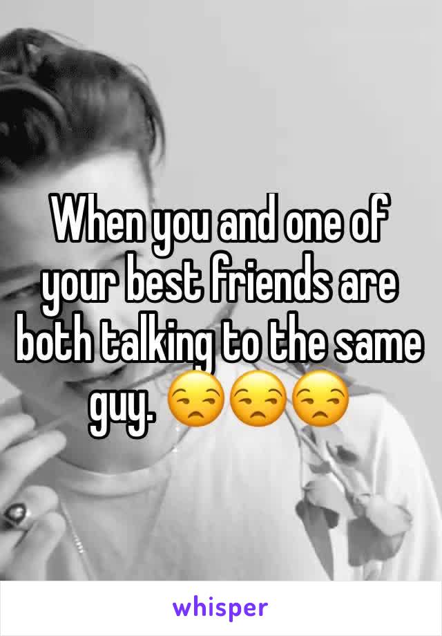 When you and one of your best friends are both talking to the same guy. 😒😒😒