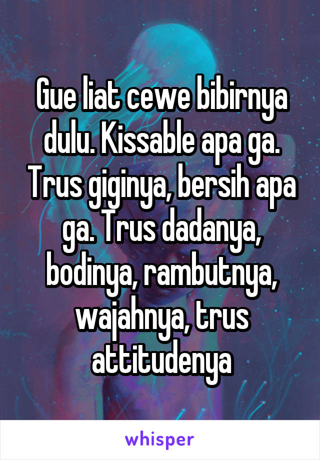 Gue liat cewe bibirnya dulu. Kissable apa ga. Trus giginya, bersih apa ga. Trus dadanya, bodinya, rambutnya, wajahnya, trus attitudenya