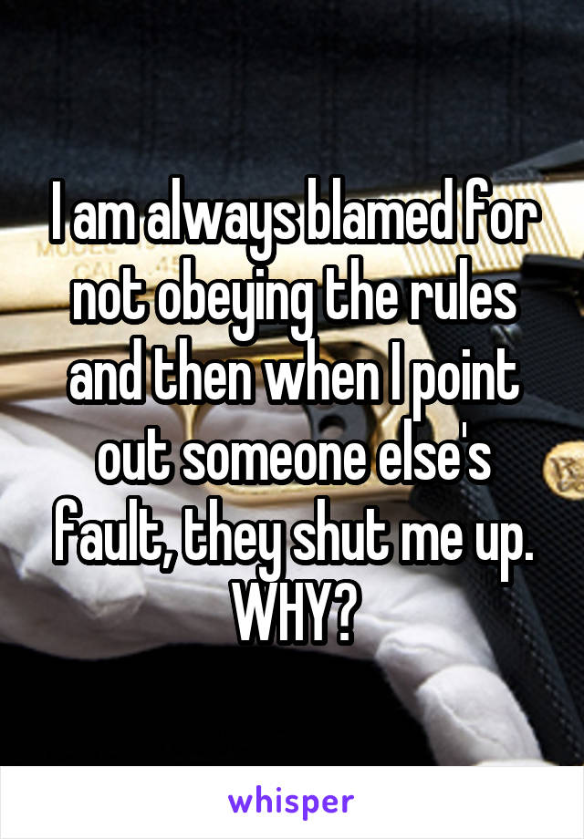 I am always blamed for not obeying the rules and then when I point out someone else's fault, they shut me up.
WHY?