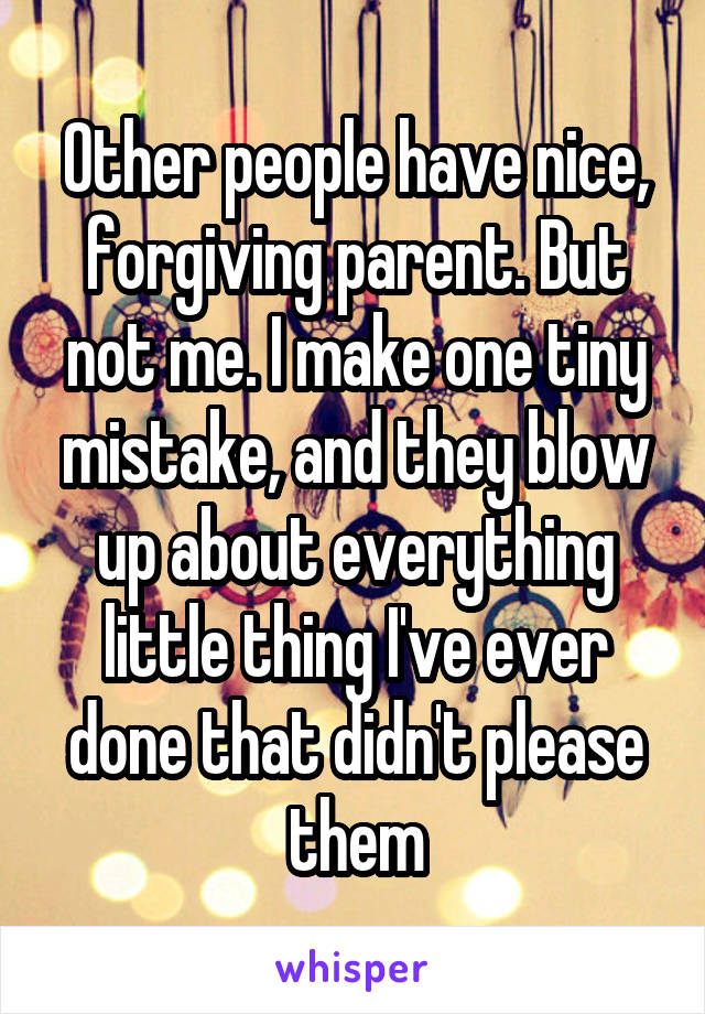 Other people have nice, forgiving parent. But not me. I make one tiny mistake, and they blow up about everything little thing I've ever done that didn't please them