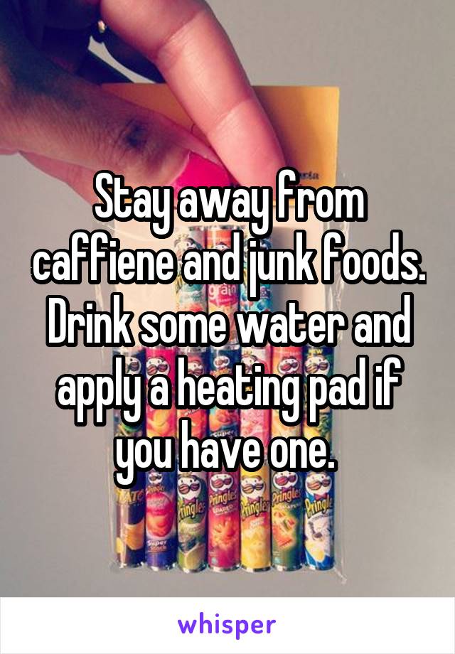 Stay away from caffiene and junk foods. Drink some water and apply a heating pad if you have one. 