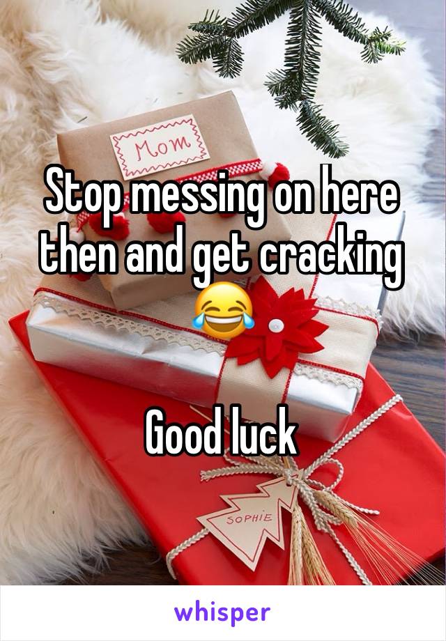 Stop messing on here then and get cracking 😂 

Good luck