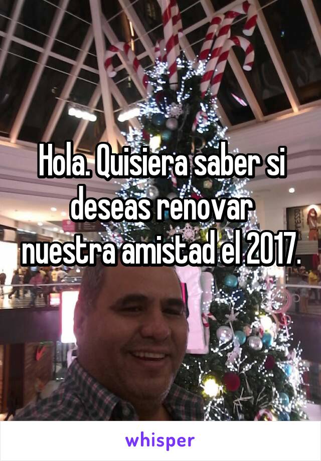 Hola. Quisiera saber si deseas renovar nuestra amistad el 2017. 