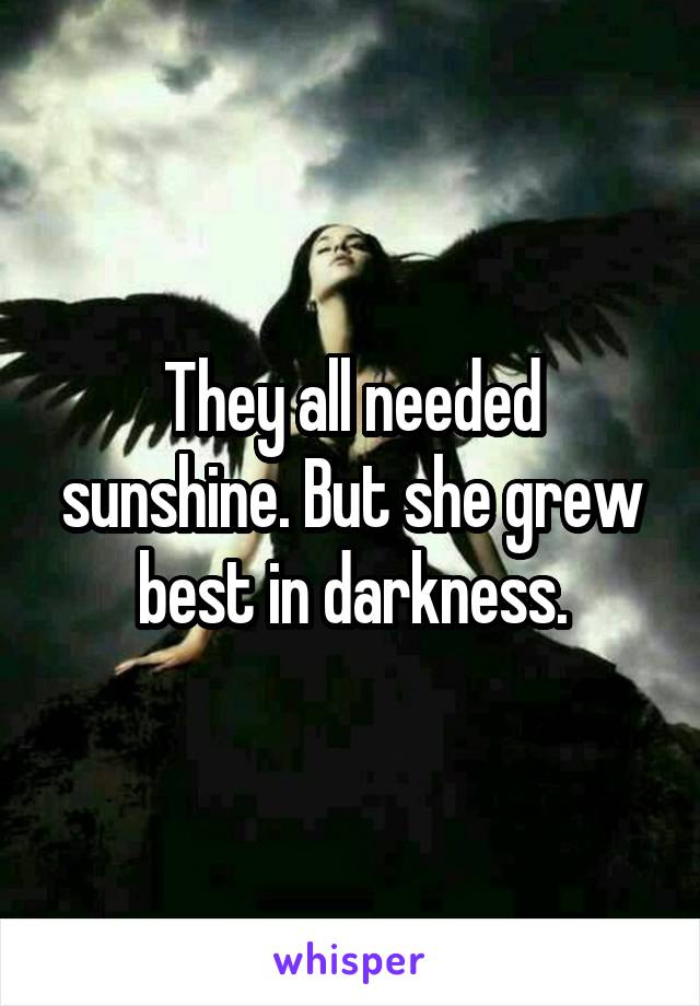 They all needed sunshine. But she grew best in darkness.