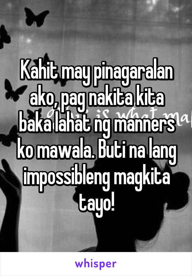 Kahit may pinagaralan ako, pag nakita kita baka lahat ng manners ko mawala. Buti na lang impossibleng magkita tayo!