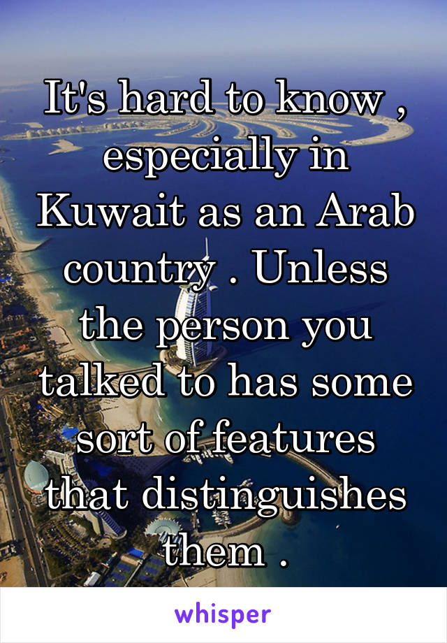 It's hard to know , especially in Kuwait as an Arab country . Unless the person you talked to has some sort of features that distinguishes them .