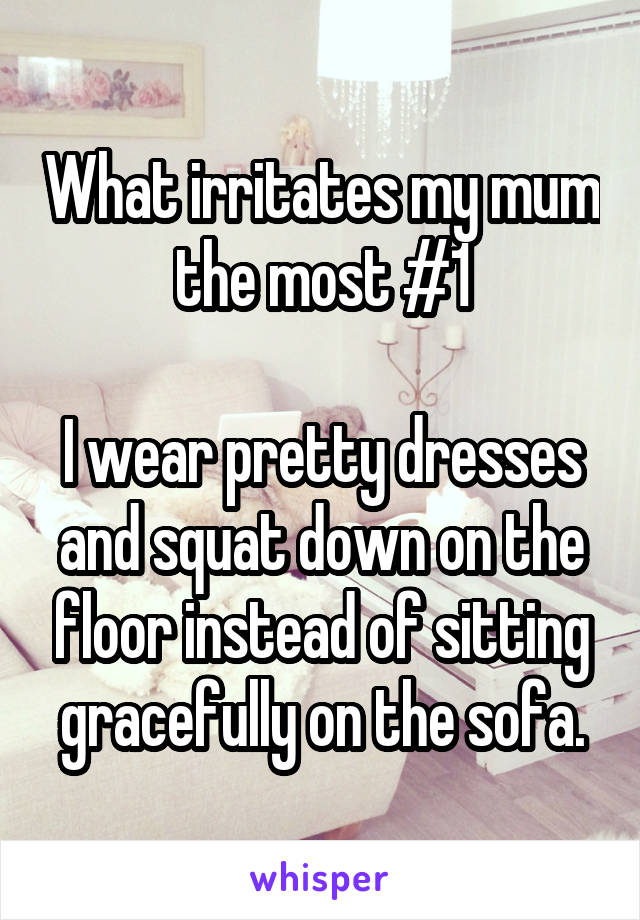 What irritates my mum the most #1

I wear pretty dresses and squat down on the floor instead of sitting gracefully on the sofa.