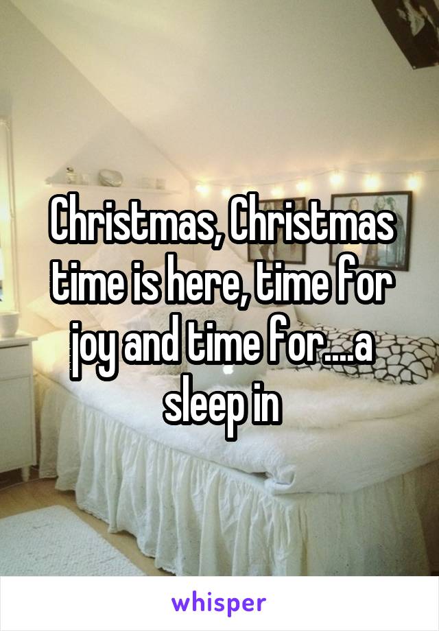 Christmas, Christmas time is here, time for joy and time for....a sleep in