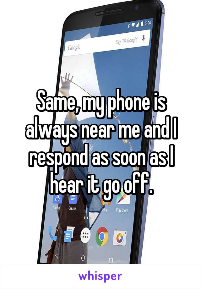 Same, my phone is always near me and I respond as soon as I hear it go off.