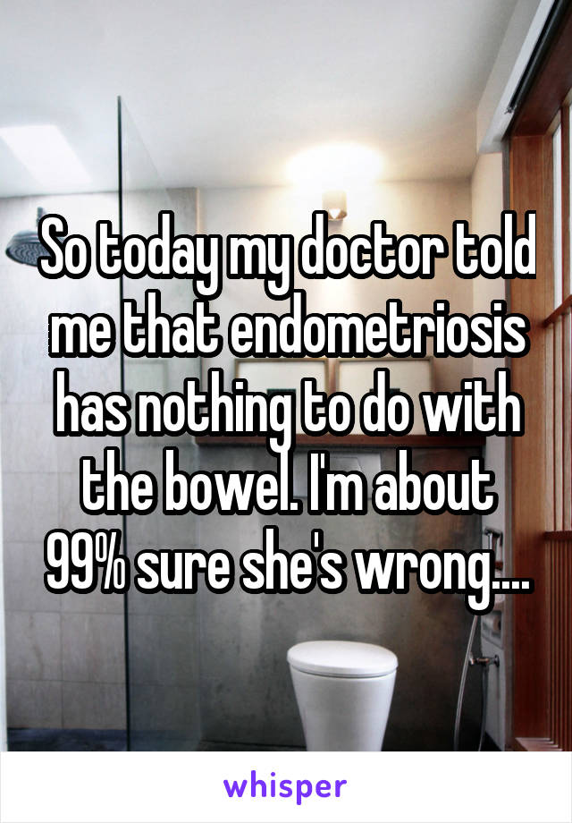 So today my doctor told me that endometriosis has nothing to do with the bowel. I'm about 99% sure she's wrong....