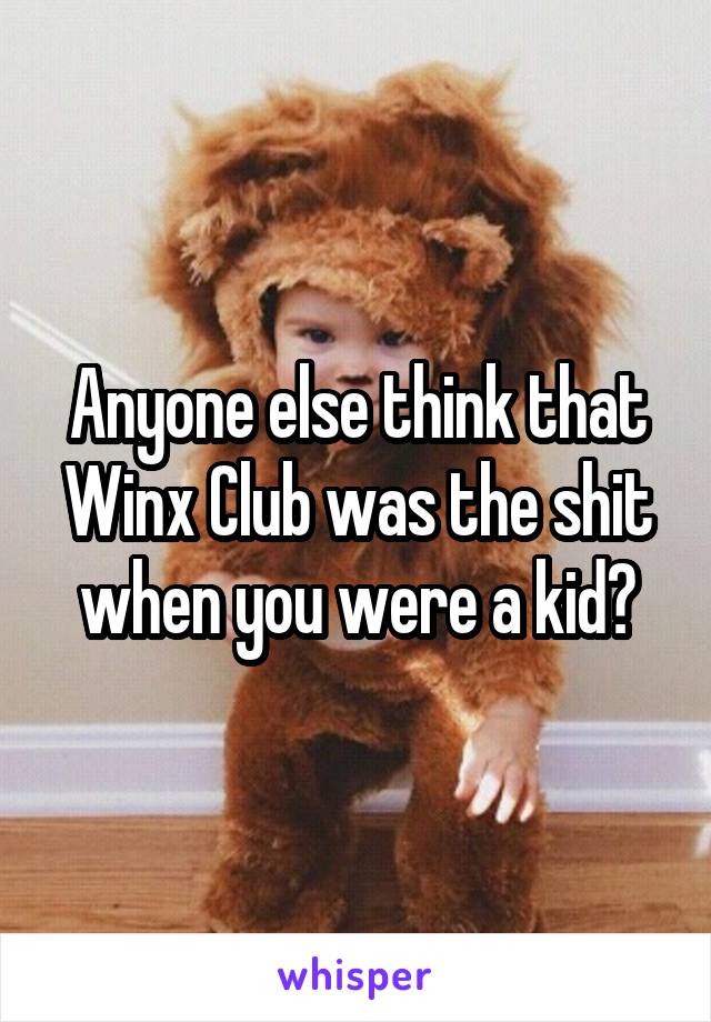 Anyone else think that Winx Club was the shit when you were a kid?