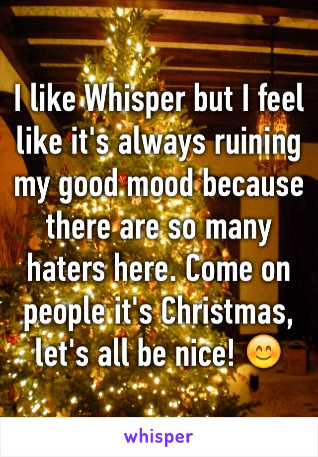 I like Whisper but I feel like it's always ruining my good mood because there are so many haters here. Come on people it's Christmas, let's all be nice! 😊