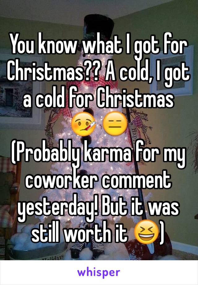 You know what I got for Christmas?? A cold, I got a cold for Christmas  🤒 😑
(Probably karma for my coworker comment yesterday! But it was still worth it 😆)