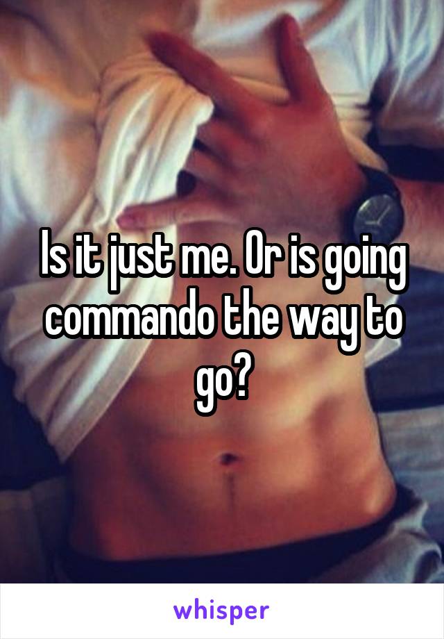 Is it just me. Or is going commando the way to go?