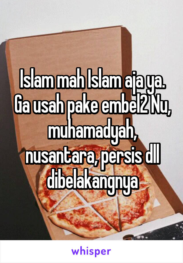 Islam mah Islam aja ya. Ga usah pake embel2 Nu, muhamadyah, nusantara, persis dll dibelakangnya