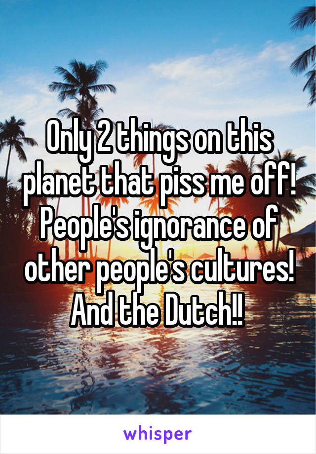 Only 2 things on this planet that piss me off! People's ignorance of other people's cultures! And the Dutch!! 