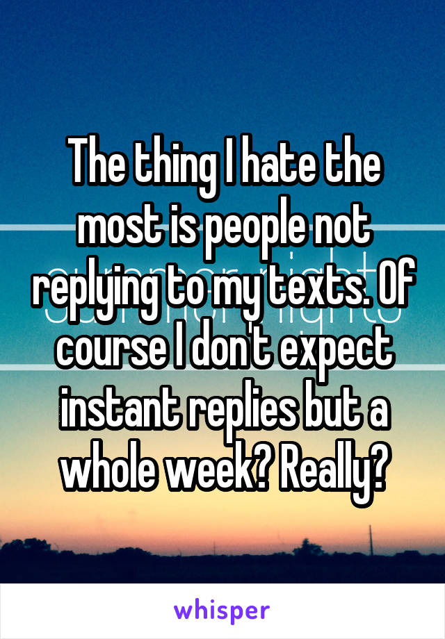 The thing I hate the most is people not replying to my texts. Of course I don't expect instant replies but a whole week? Really?