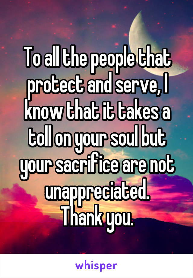 To all the people that protect and serve, I know that it takes a toll on your soul but your sacrifice are not unappreciated.
Thank you.