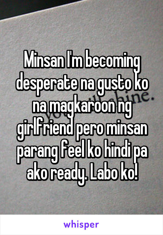 Minsan I'm becoming desperate na gusto ko na magkaroon ng girlfriend pero minsan parang feel ko hindi pa ako ready. Labo ko!