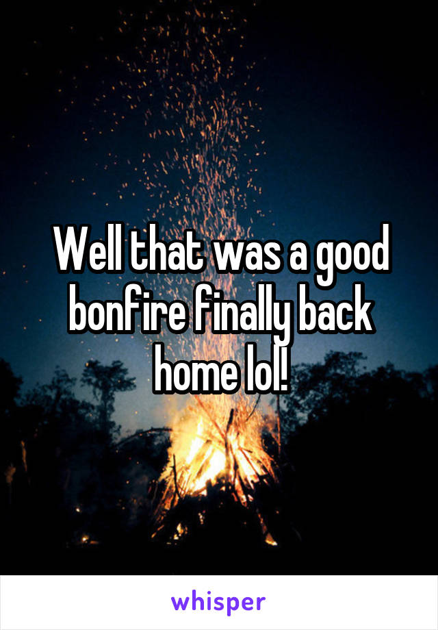 Well that was a good bonfire finally back home lol!