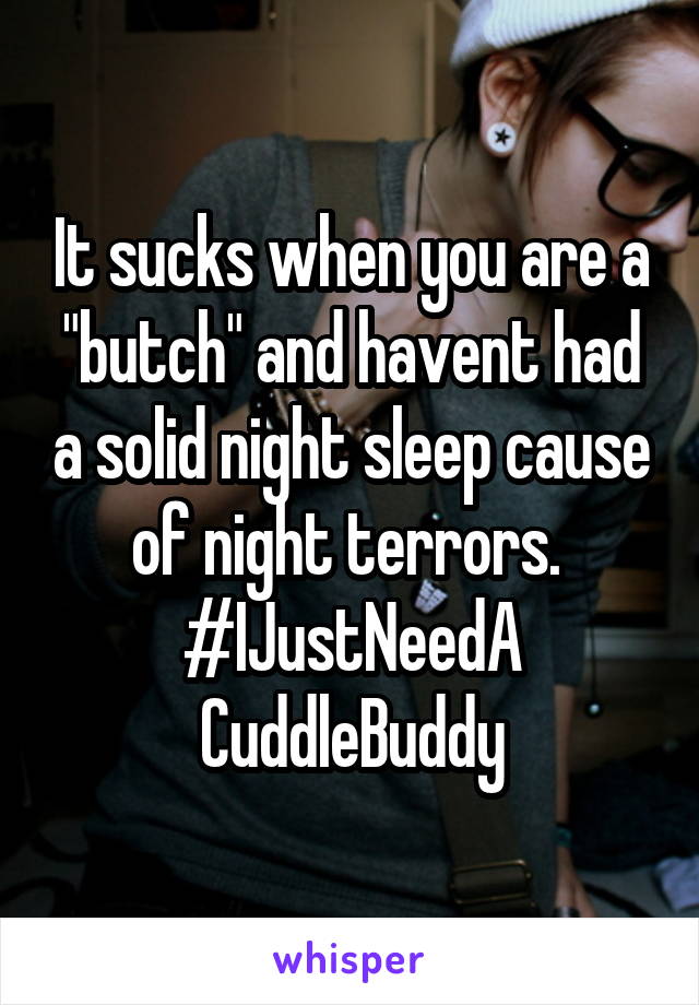 It sucks when you are a "butch" and havent had a solid night sleep cause of night terrors. 
#IJustNeedA
CuddleBuddy