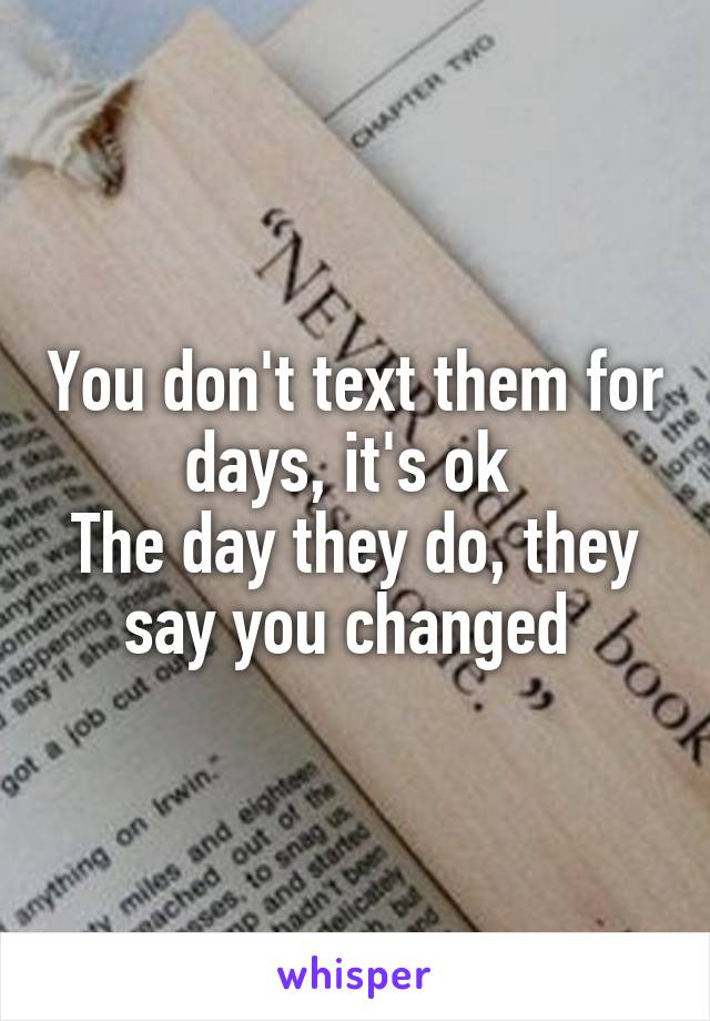 You don't text them for days, it's ok 
The day they do, they say you changed 