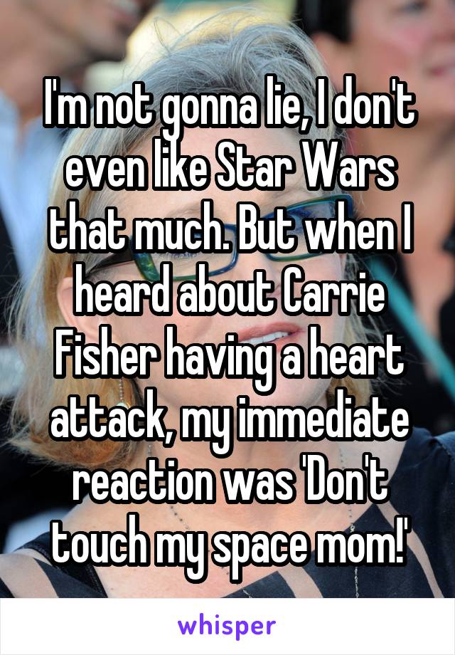 I'm not gonna lie, I don't even like Star Wars that much. But when I heard about Carrie Fisher having a heart attack, my immediate reaction was 'Don't touch my space mom!'