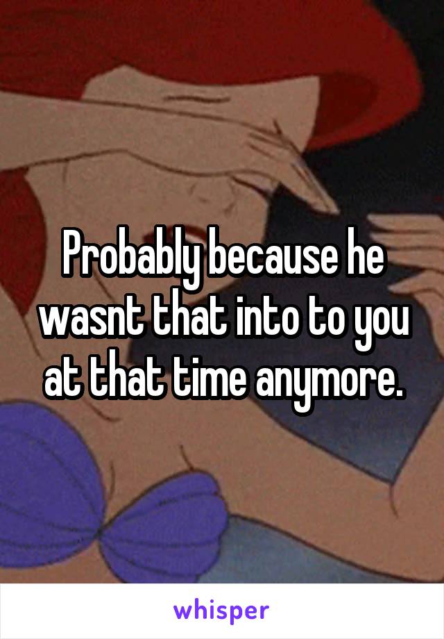 Probably because he wasnt that into to you at that time anymore.