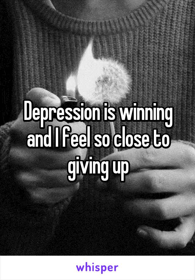 Depression is winning and I feel so close to giving up