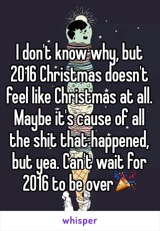 I don't know why, but 2016 Christmas doesn't feel like Christmas at all. Maybe it's cause of all the shit that happened, but yea. Can't wait for 2016 to be over🎉