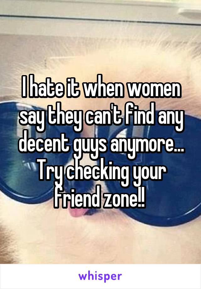 I hate it when women say they can't find any decent guys anymore...
Try checking your friend zone!! 