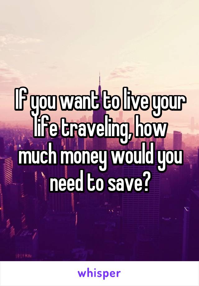 If you want to live your life traveling, how much money would you need to save?