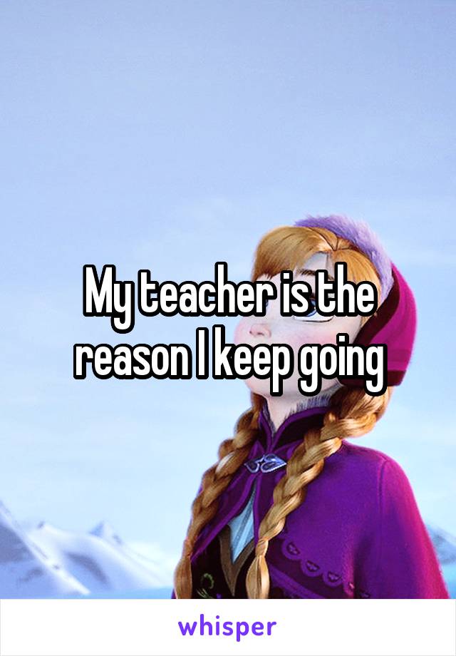 My teacher is the reason I keep going