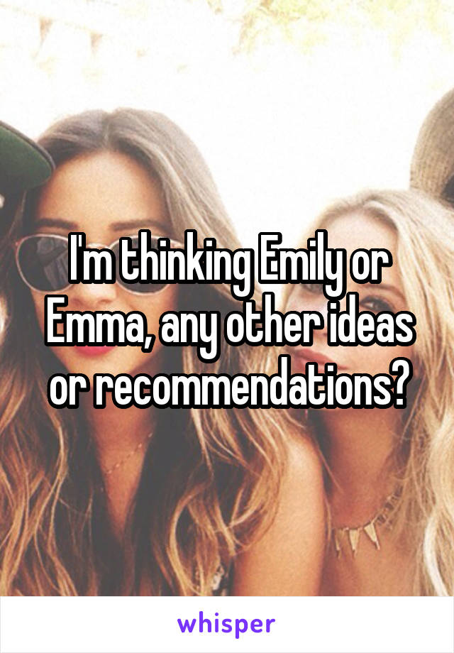 I'm thinking Emily or Emma, any other ideas or recommendations?