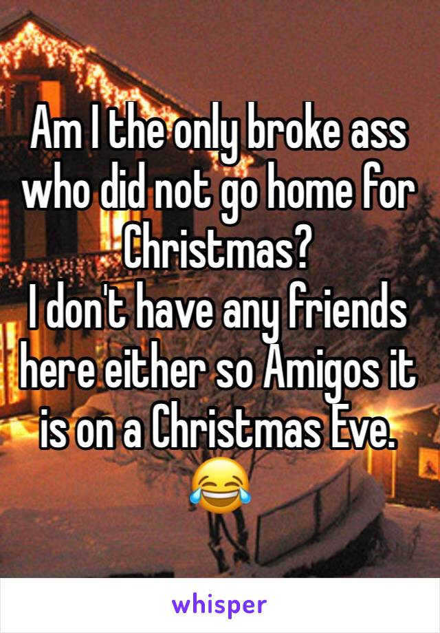 Am I the only broke ass who did not go home for Christmas? 
I don't have any friends here either so Amigos it is on a Christmas Eve. 😂 