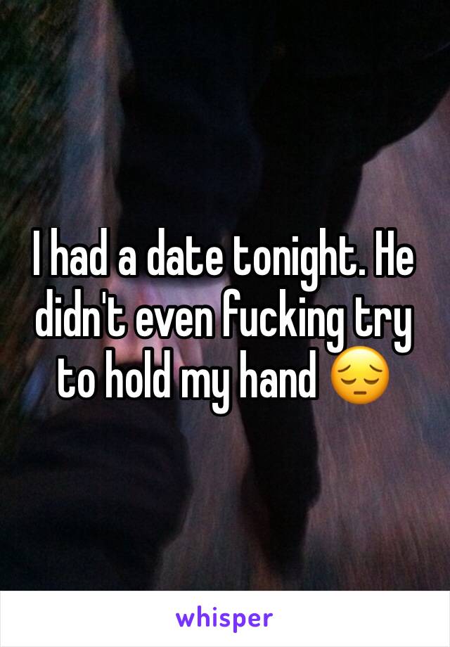 I had a date tonight. He didn't even fucking try to hold my hand 😔