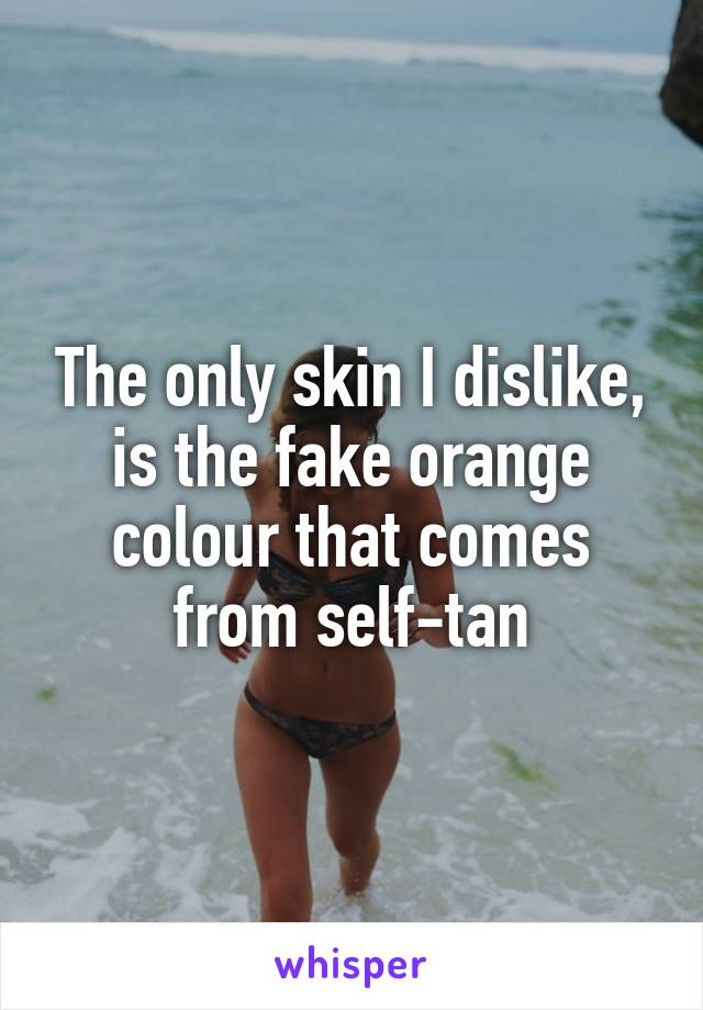 The only skin I dislike, is the fake orange colour that comes from self-tan