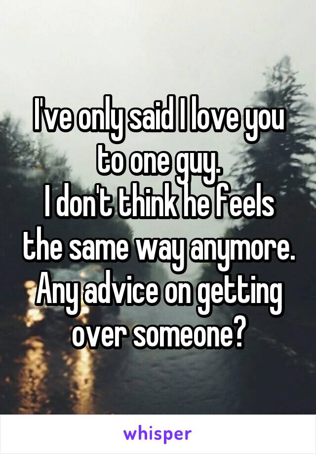 I've only said I love you to one guy.
I don't think he feels the same way anymore.
Any advice on getting over someone?