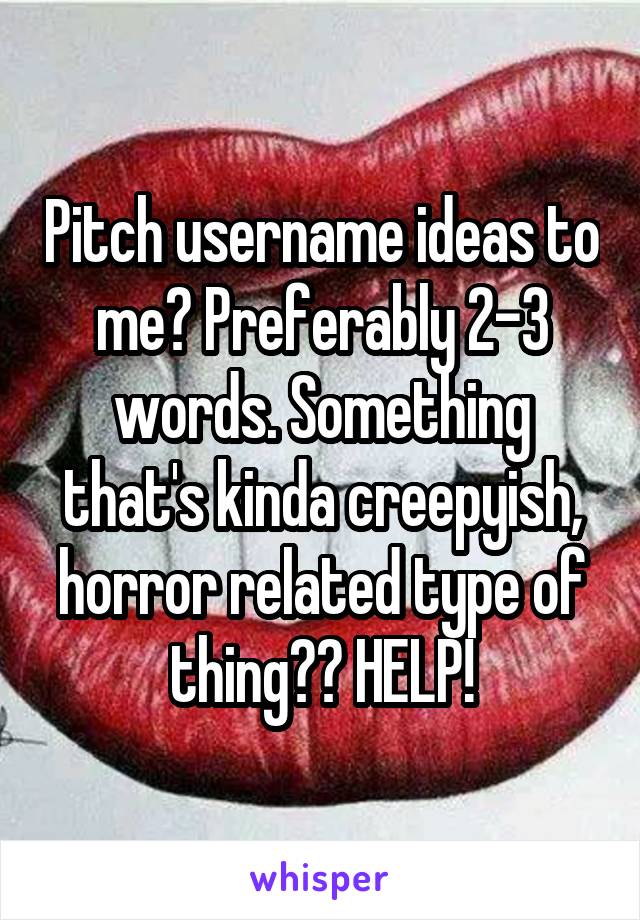 Pitch username ideas to me? Preferably 2-3 words. Something that's kinda creepyish, horror related type of thing?? HELP!