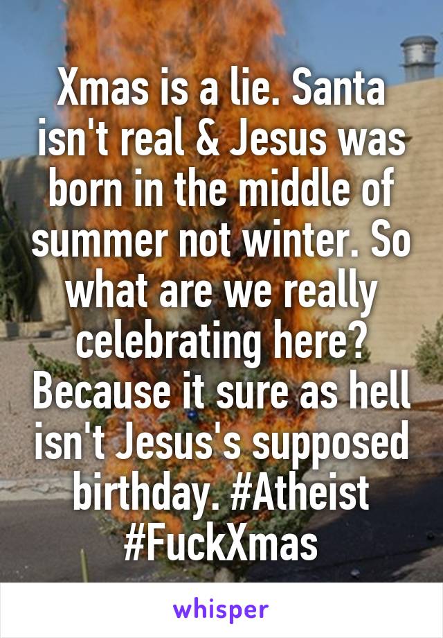 Xmas is a lie. Santa isn't real & Jesus was born in the middle of summer not winter. So what are we really celebrating here? Because it sure as hell isn't Jesus's supposed birthday. #Atheist #FuckXmas