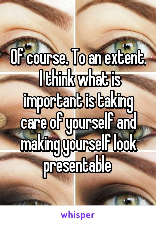 Of course. To an extent.  I think what is important is taking care of yourself and making yourself look presentable 