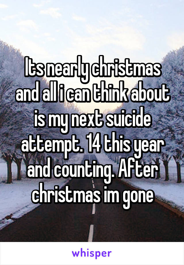 Its nearly christmas and all i can think about is my next suicide attempt. 14 this year and counting. After christmas im gone