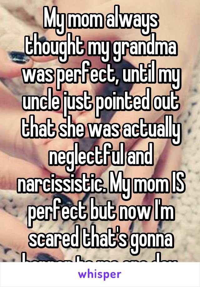 My mom always thought my grandma was perfect, until my uncle just pointed out that she was actually neglectful and narcissistic. My mom IS perfect but now I'm scared that's gonna happen to me one day.