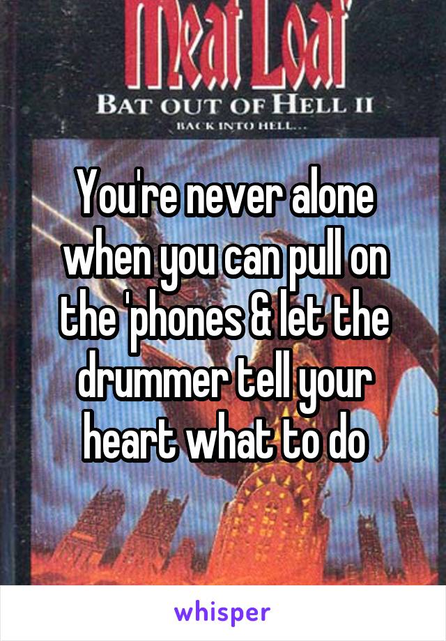 You're never alone when you can pull on the 'phones & let the drummer tell your heart what to do