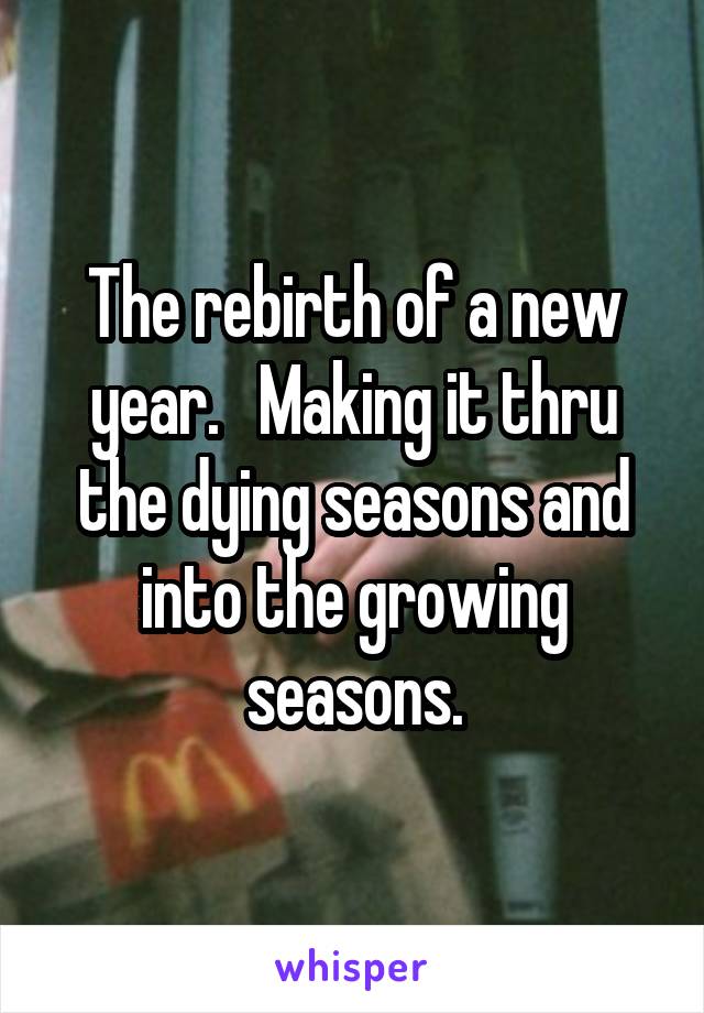 The rebirth of a new year.   Making it thru the dying seasons and into the growing seasons.