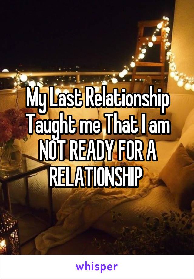 My Last Relationship Taught me That I am NOT READY FOR A RELATIONSHIP 