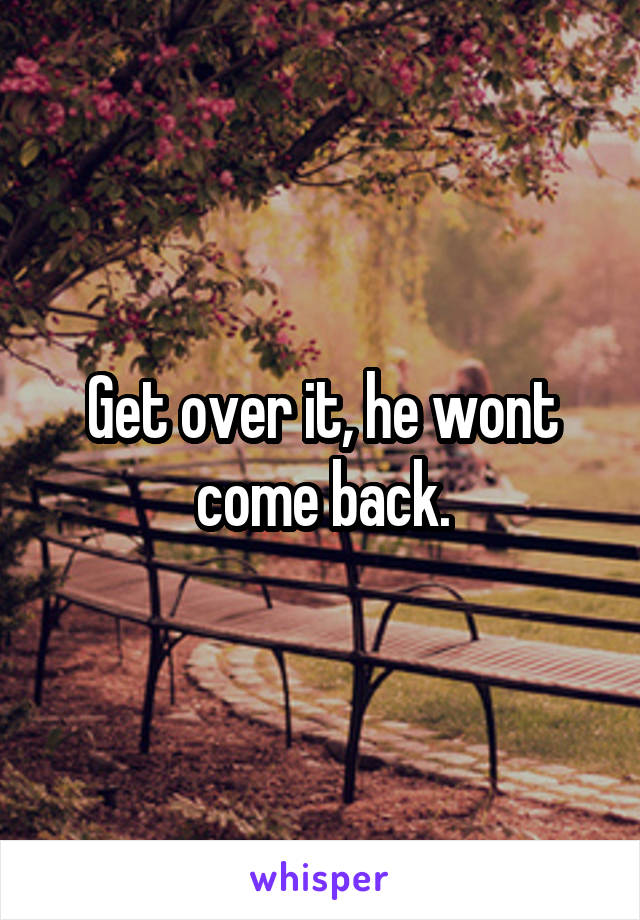 Get over it, he wont come back.