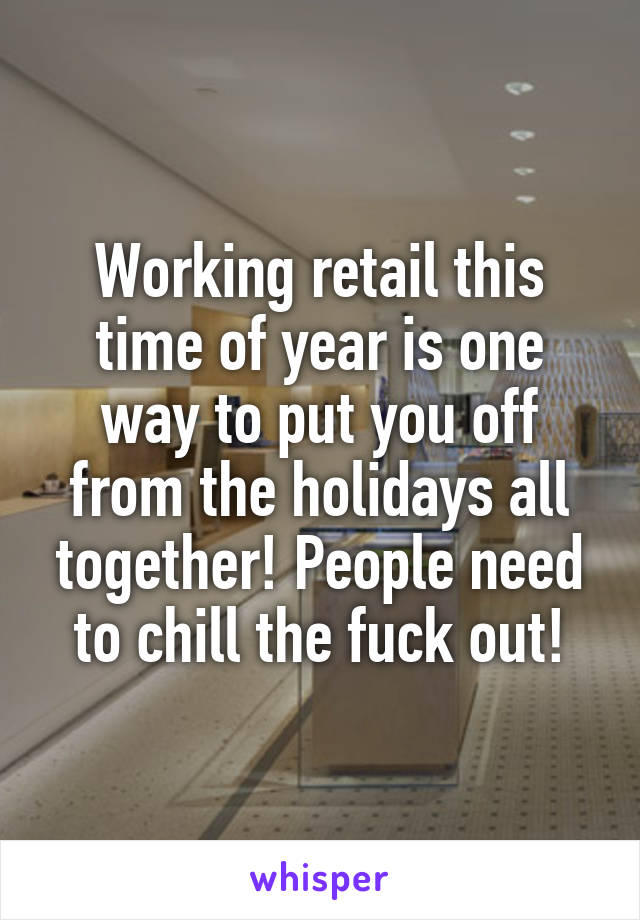 Working retail this time of year is one way to put you off from the holidays all together! People need to chill the fuck out!