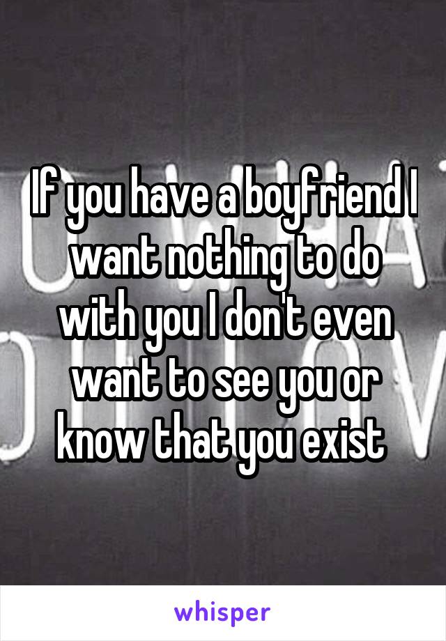 If you have a boyfriend I want nothing to do with you I don't even want to see you or know that you exist 